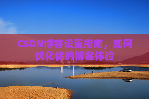 CSDN博客设置指南，如何优化你的博客体验